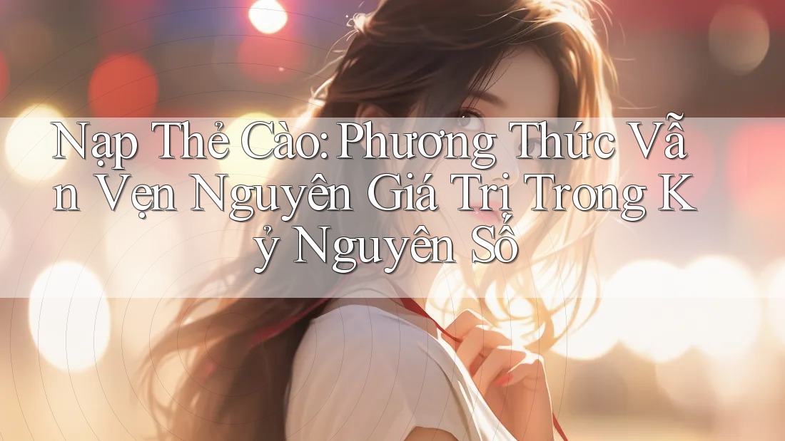 Nạp Thẻ Cào: Phương Thức Vẫn Vẹn Nguyên Giá Trị Trong Kỷ Nguyên Số Nạp Thẻ Cào: Phương Thức Vẫn Vẹn Nguyên Giá Trị Trong Kỷ Nguyên Số