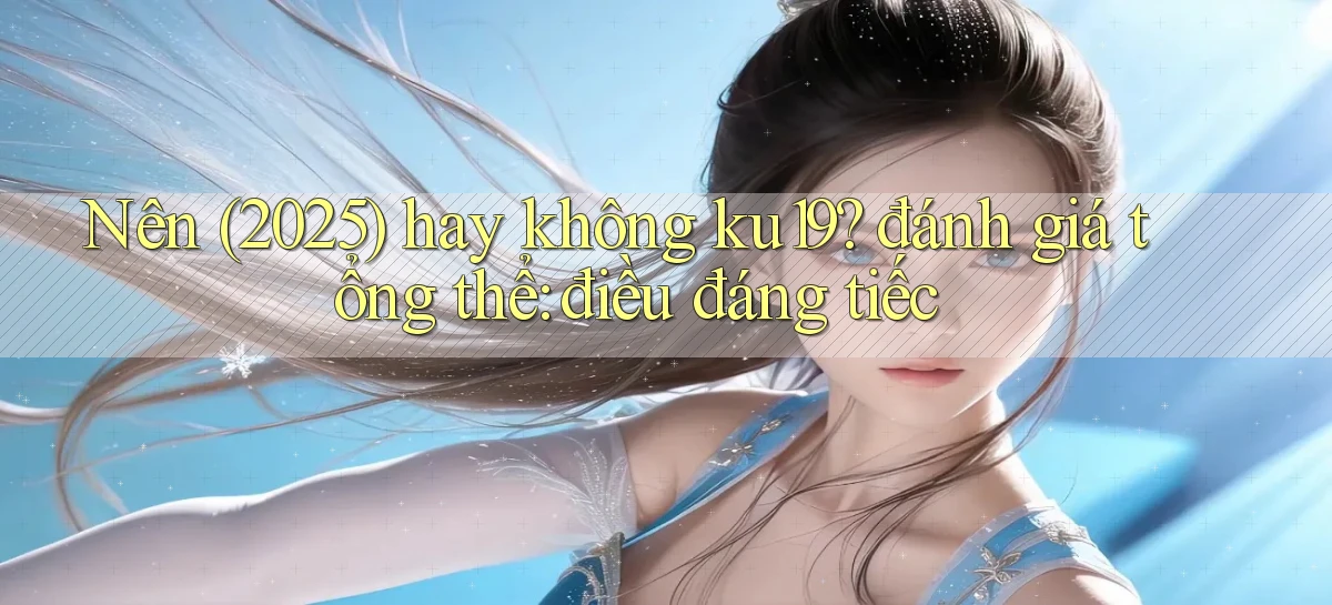 Nên (2025) hay không ku19 đánh giá tổng thể điều đáng tiếc