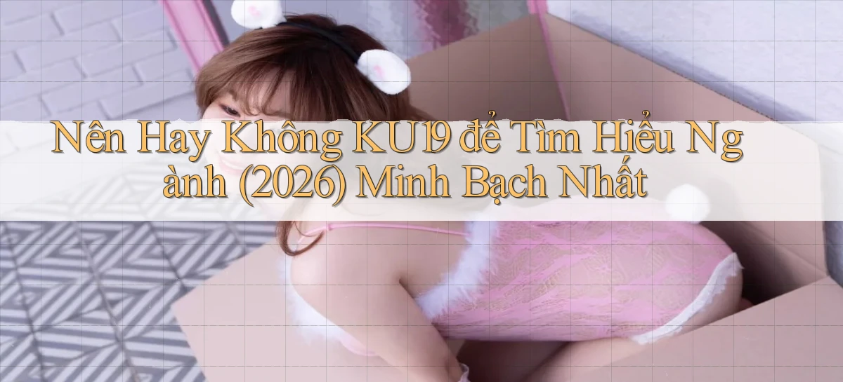 Nên hay không Ku19 để tìm hiểu ngành (2026) minh bạch nhất