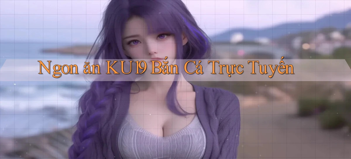 ngon ăn ku19 bắn cá trực tuyến
