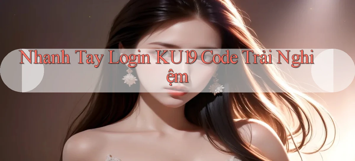 nhanh tay login ku19 code trải nghiệm