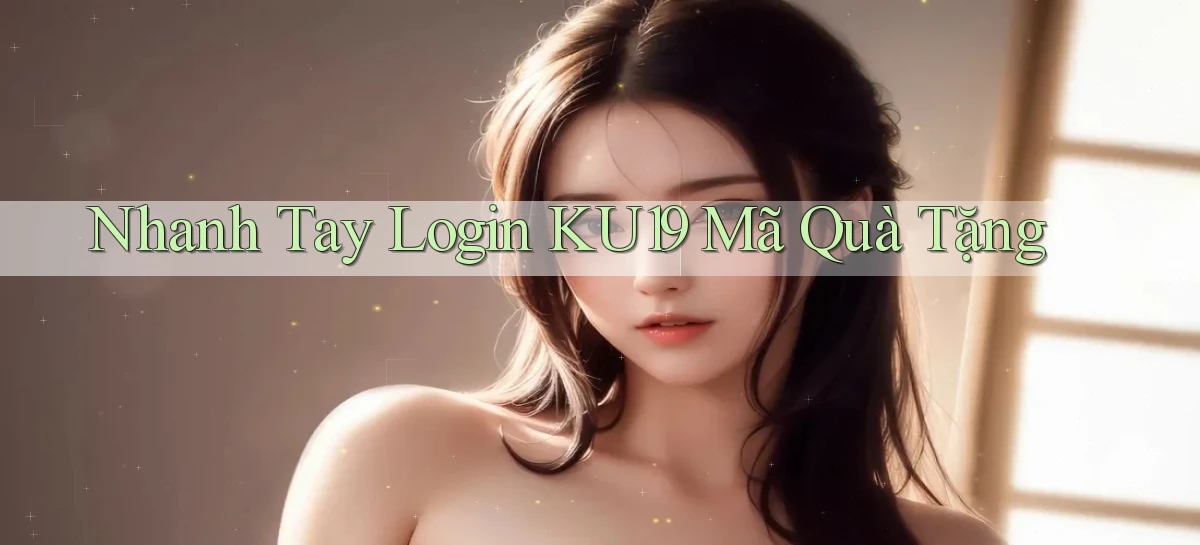 nhanh tay login ku19 mã quà tặng