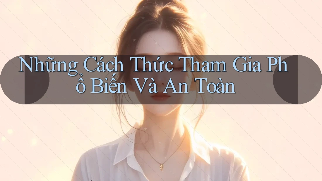 Những Cách Thức Tham Gia Phổ Biến Và An Toàn Những Cách Thức Tham Gia Phổ Biến Và An Toàn