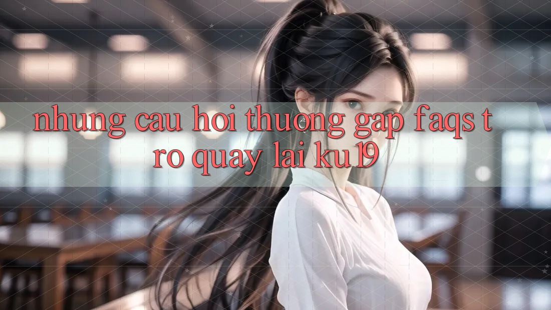 Những Câu Hỏi Thường Gặp (FAQs) Trở quay lại ku19 Những Câu Hỏi Thường Gặp (FAQs) Trở quay lại ku19