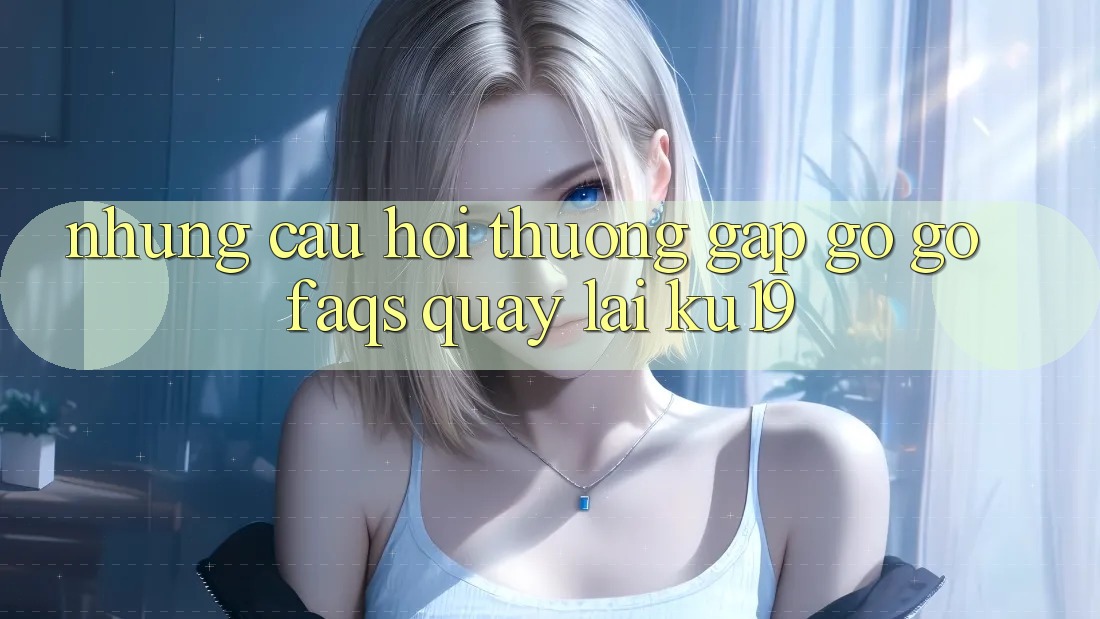 Những Câu Hỏi Thường Gặp gỡ gỡ (FAQs) Quay lại ku19