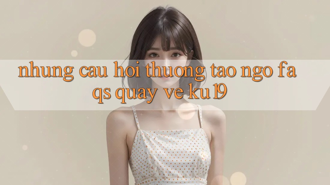 Những Câu Hỏi Thường Tao ngộ (FAQs) Quay về ku19 Những Câu Hỏi Thường Tao ngộ (FAQs) Quay về ku19