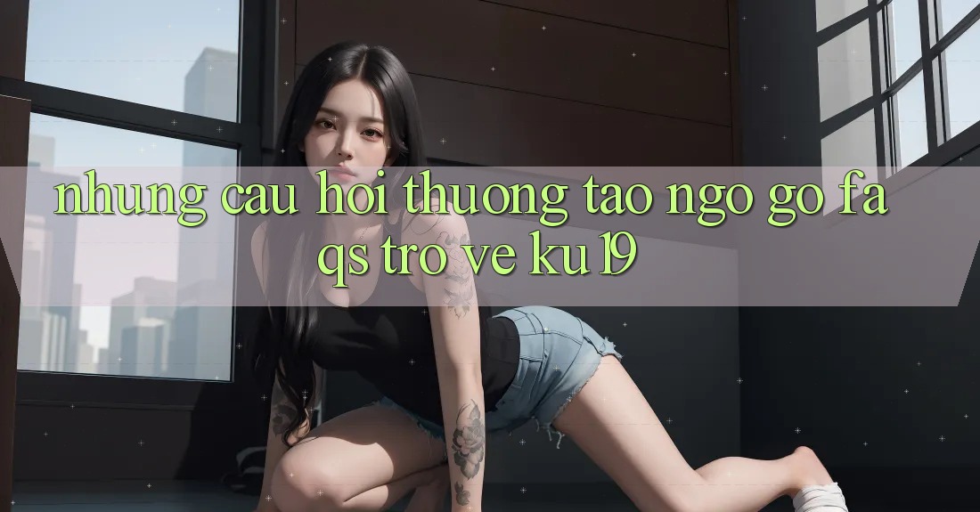 Những Câu Hỏi Thường Tao ngộ gỡ (FAQs) Trở về ku19