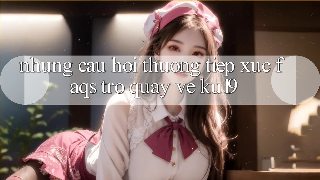 Những Câu Hỏi Thường Tiếp xúc (FAQs) Trở quay về ku19 Những Câu Hỏi Thường Tiếp xúc (FAQs) Trở quay về ku19