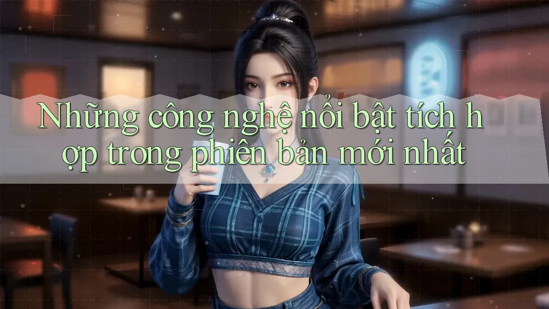 Những công nghệ nổi bật tích hợp trong phiên bản mới nhất Những công nghệ nổi bật tích hợp trong phiên bản mới nhất