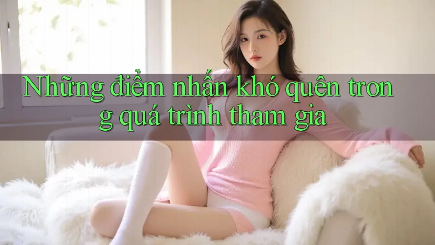 Những điểm nhấn khó quên trong quá trình tham gia Những điểm nhấn khó quên trong quá trình tham gia