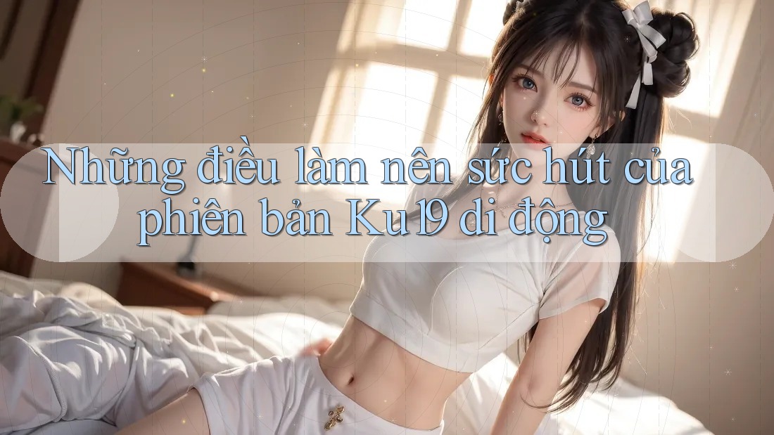 Những điều làm nên sức hút của phiên bản Ku19 di động Những điều làm nên sức hút của phiên bản Ku19 di động