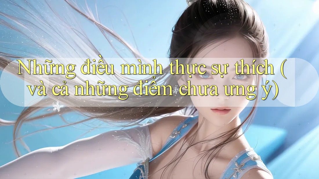 Những điều mình thực sự thích (và cả những điểm chưa ưng ý) Những điều mình thực sự thích (và cả những điểm chưa ưng ý)