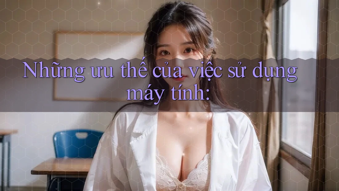 Những ưu thế của việc sử dụng máy tính: Những ưu thế của việc sử dụng máy tính:
