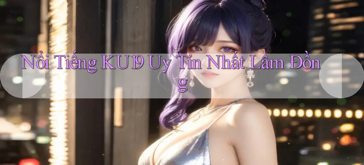 nổi tiếng ku19 uy tín nhất Lâm Đồng