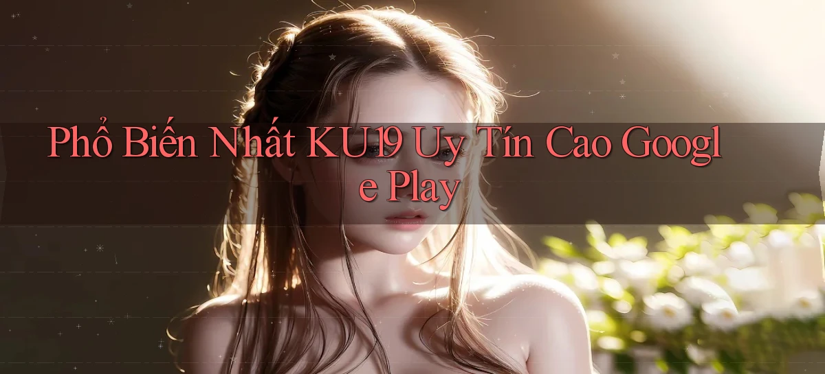 phổ biến nhất ku19 uy tín cao google play