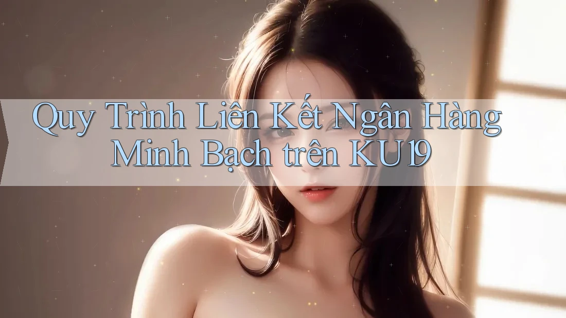 Quy Trình Liên Kết Ngân Hàng Minh Bạch trên KU19 Quy Trình Liên Kết Ngân Hàng Minh Bạch trên KU19