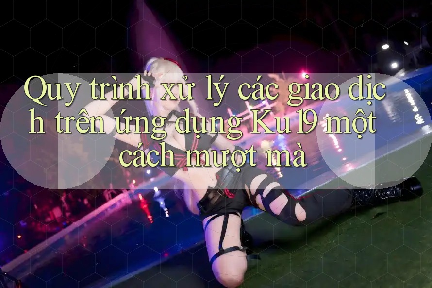Quy trình xử lý các giao dịch trên ứng dụng Ku19 một cách mượt mà Quy trình xử lý các giao dịch trên ứng dụng Ku19 một cách mượt mà