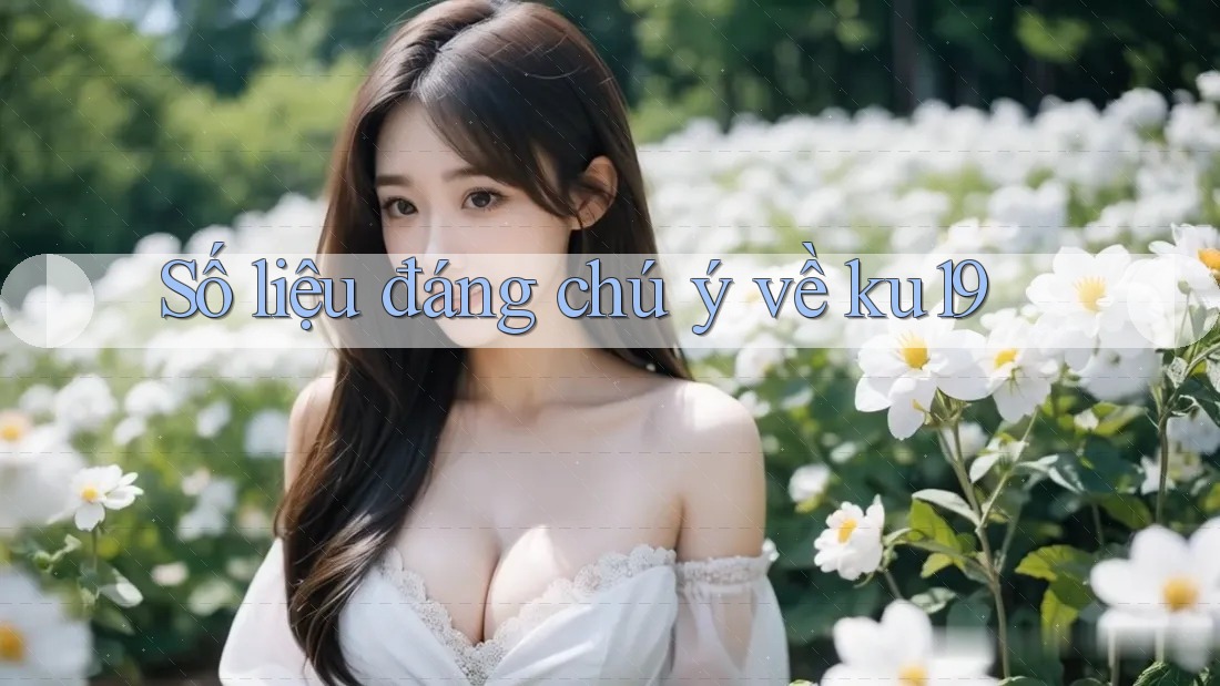 Số liệu đáng chú ý về ku19 Số liệu đáng chú ý về ku19