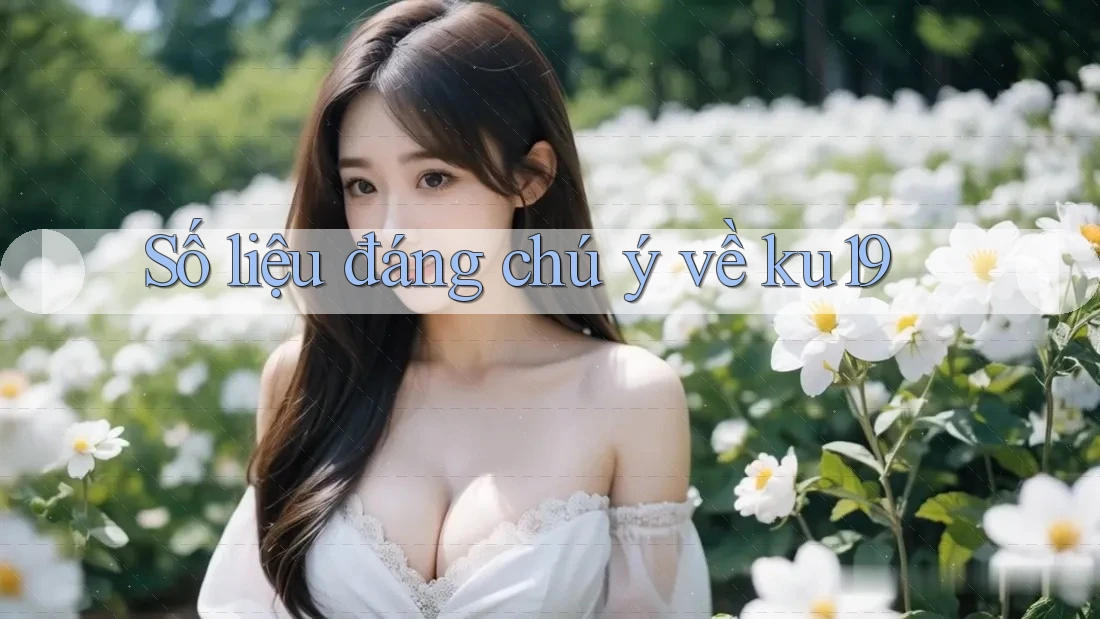 Số liệu đáng chú ý về ku19