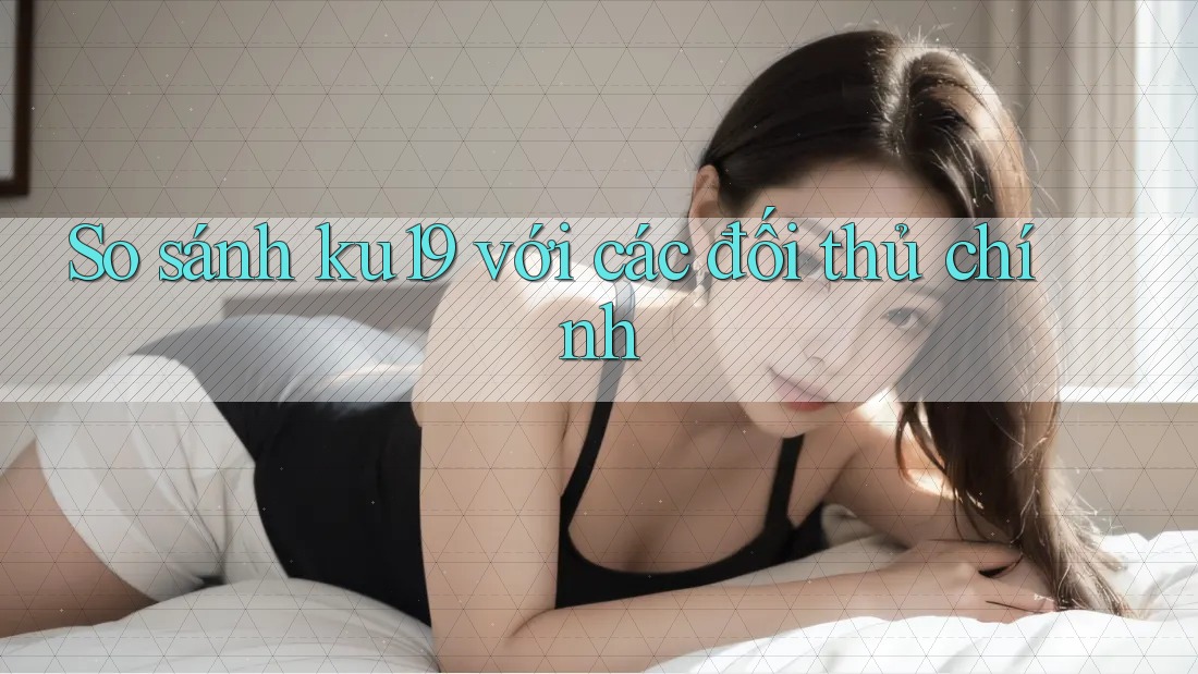 So sánh ku19 với các đối thủ chính So sánh ku19 với các đối thủ chính