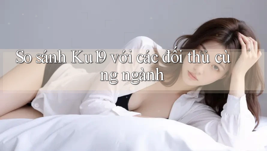 So sánh Ku19 với các đối thủ cùng ngành So sánh Ku19 với các đối thủ cùng ngành