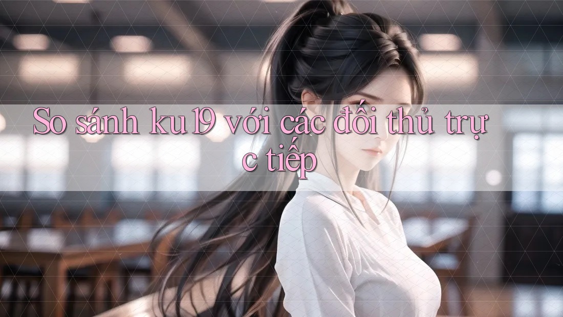 So sánh ku19 với các đối thủ trực tiếp So sánh ku19 với các đối thủ trực tiếp