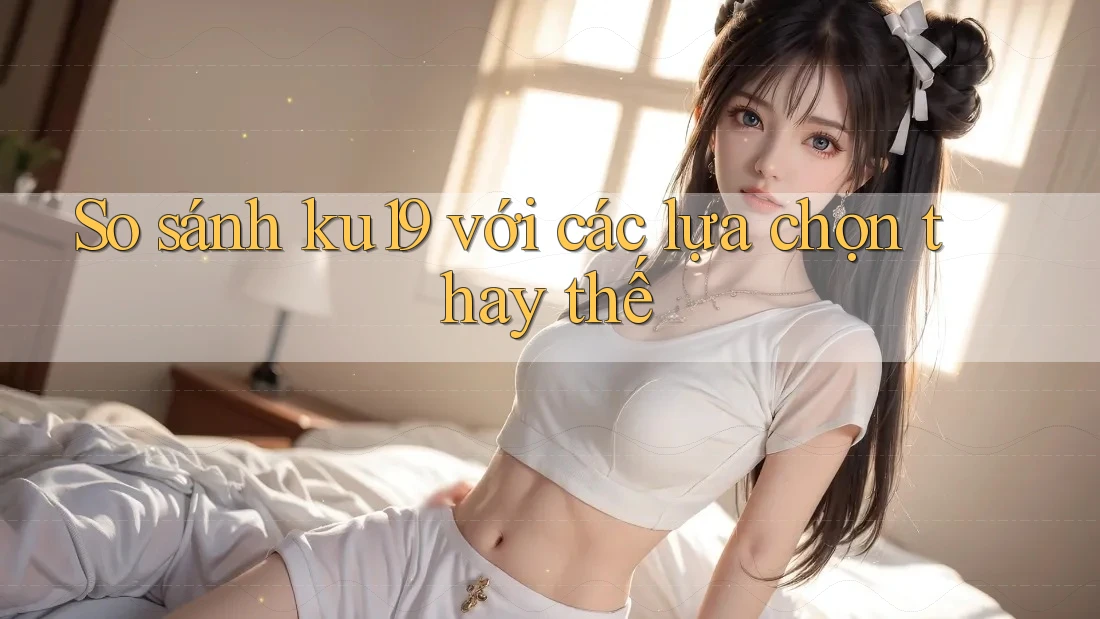 So sánh ku19 với các lựa chọn thay thế So sánh ku19 với các lựa chọn thay thế