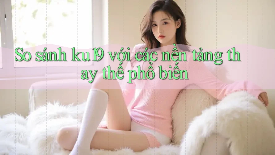 So sánh ku19 với các nền tảng thay thế phổ biến So sánh ku19 với các nền tảng thay thế phổ biến