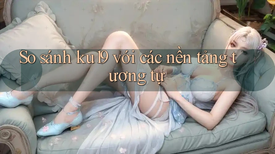 So sánh ku19 với các nền tảng tương tự So sánh ku19 với các nền tảng tương tự