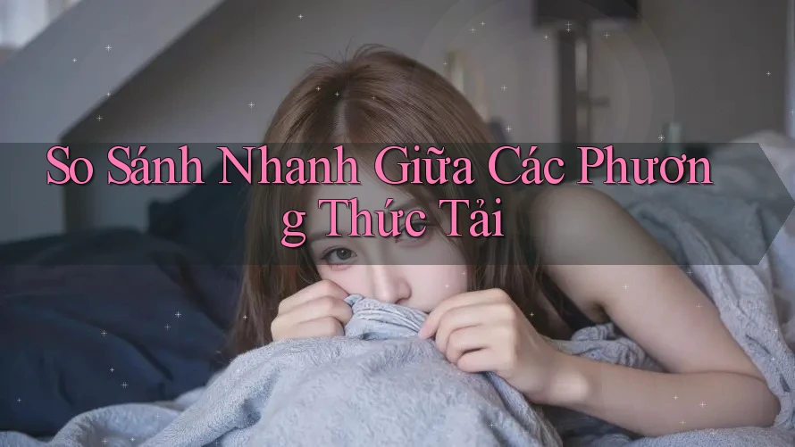 So Sánh Nhanh Giữa Các Phương Thức Tải So Sánh Nhanh Giữa Các Phương Thức Tải