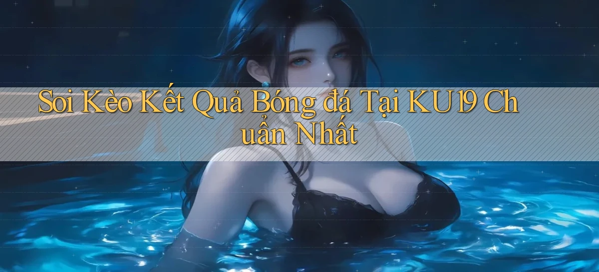 soi kèo kết quả bóng đá tại ku19 chuẩn nhất