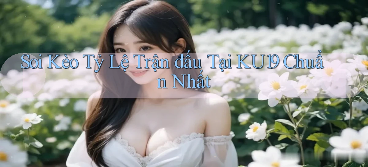 soi kèo tỷ lệ trận đấu tại ku19 chuẩn nhất