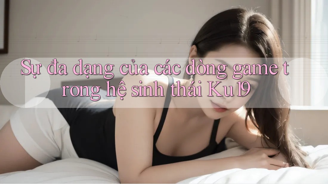 Sự đa dạng của các dòng game trong hệ sinh thái Ku19 Sự đa dạng của các dòng game trong hệ sinh thái Ku19