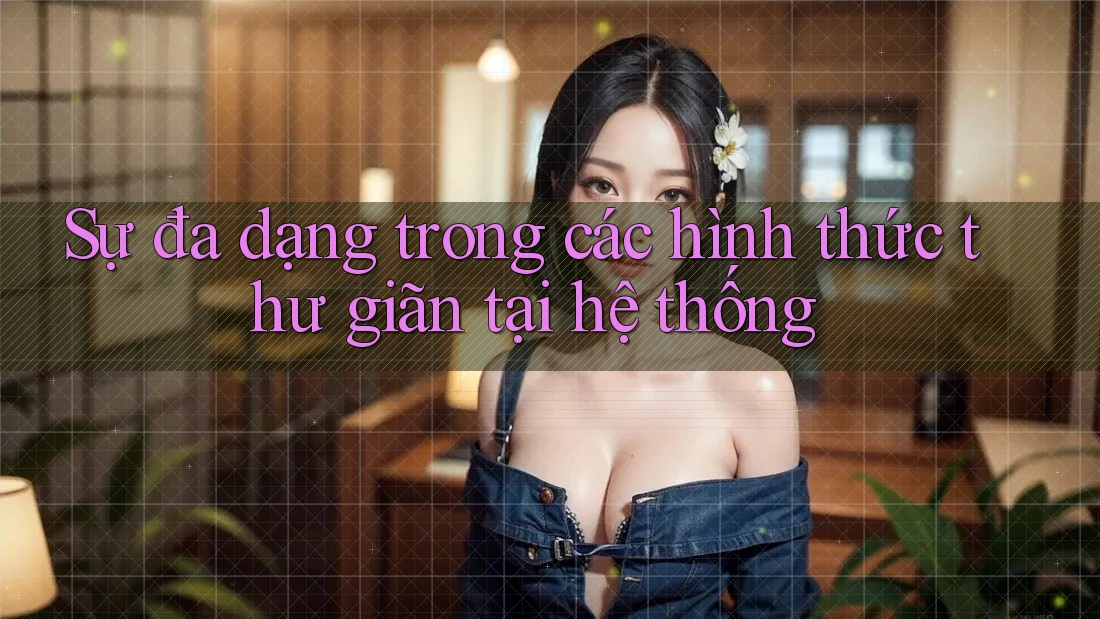 Sự đa dạng trong các hình thức thư giãn tại hệ thống