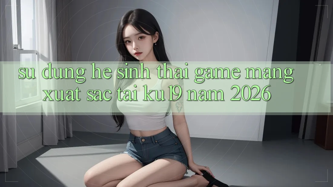 Sử dụng Hệ Sinh Thái Game mạng Xuất sắc Tại ku19 Năm 2026 Sử dụng Hệ Sinh Thái Game mạng Xuất sắc Tại ku19 Năm 2026