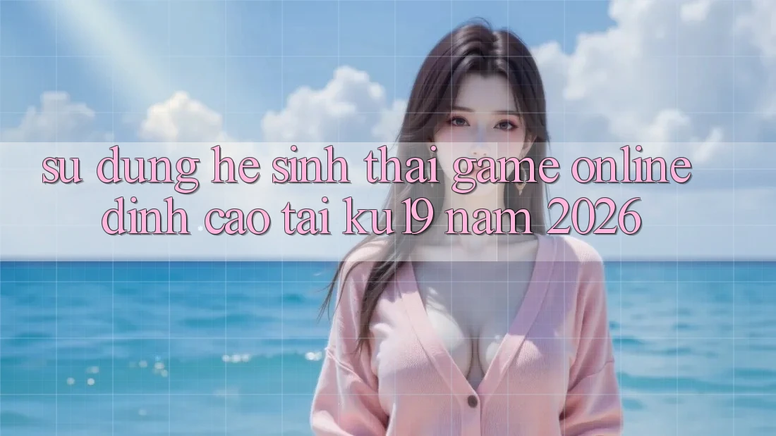 Sử dụng Hệ Sinh Thái Game Online Đỉnh Cao Tại ku19 Năm 2026 Sử dụng Hệ Sinh Thái Game Online Đỉnh Cao Tại ku19 Năm 2026