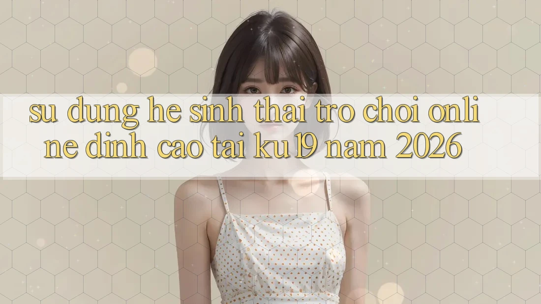 Sử dụng Hệ Sinh Thái Trò chơi Online Đỉnh cao Tại ku19 Năm 2026 Sử dụng Hệ Sinh Thái Trò chơi Online Đỉnh cao Tại ku19 Năm 2026