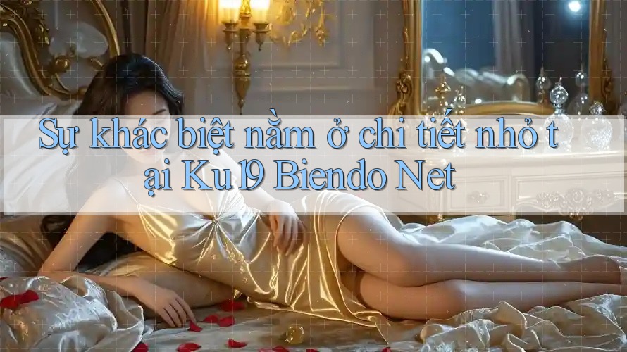 Sự khác biệt nằm ở chi tiết nhỏ tại Ku19 Biendo Net Sự khác biệt nằm ở chi tiết nhỏ tại Ku19 Biendo Net