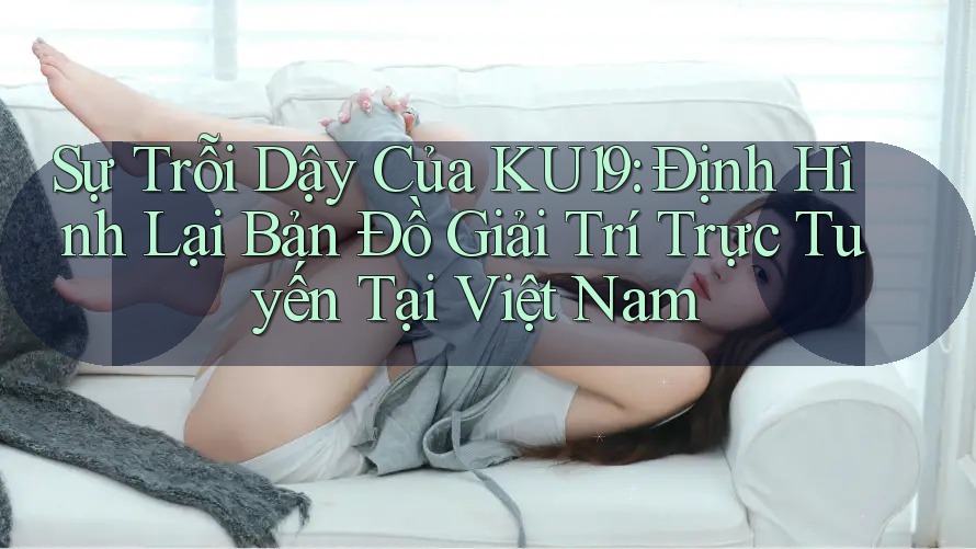 Sự Trỗi Dậy Của KU19: Định Hình Lại Bản Đồ Giải Trí Trực Tuyến Tại Việt Nam Sự Trỗi Dậy Của KU19: Định Hình Lại Bản Đồ Giải Trí Trực Tuyến Tại Việt Nam