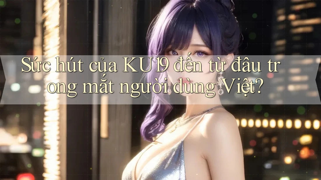 Sức hút của KU19 đến từ đâu trong mắt người dùng Việt? Sức hút của KU19 đến từ đâu trong mắt người dùng Việt?