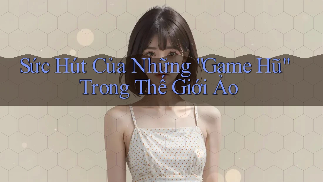 Sức Hút Của Những “Game Hũ” Trong Thế Giới Ảo Sức Hút Của Những “Game Hũ” Trong Thế Giới Ảo