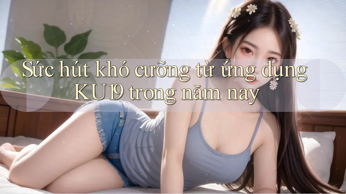 Sức hút khó cưỡng từ ứng dụng KU19 trong năm nay Sức hút khó cưỡng từ ứng dụng KU19 trong năm nay