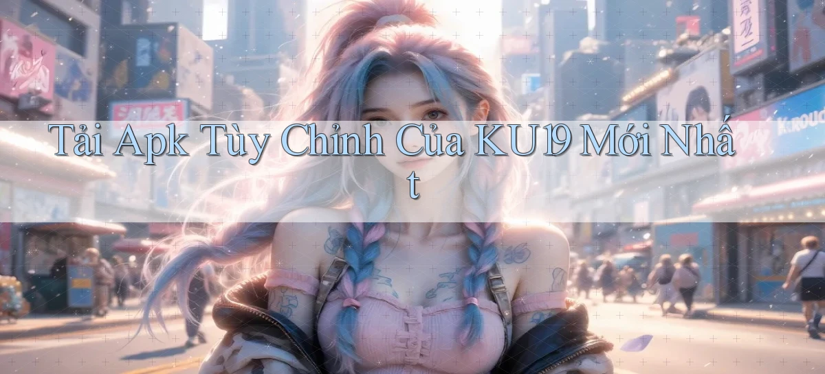 tải apk tùy chỉnh của ku19 mới nhất