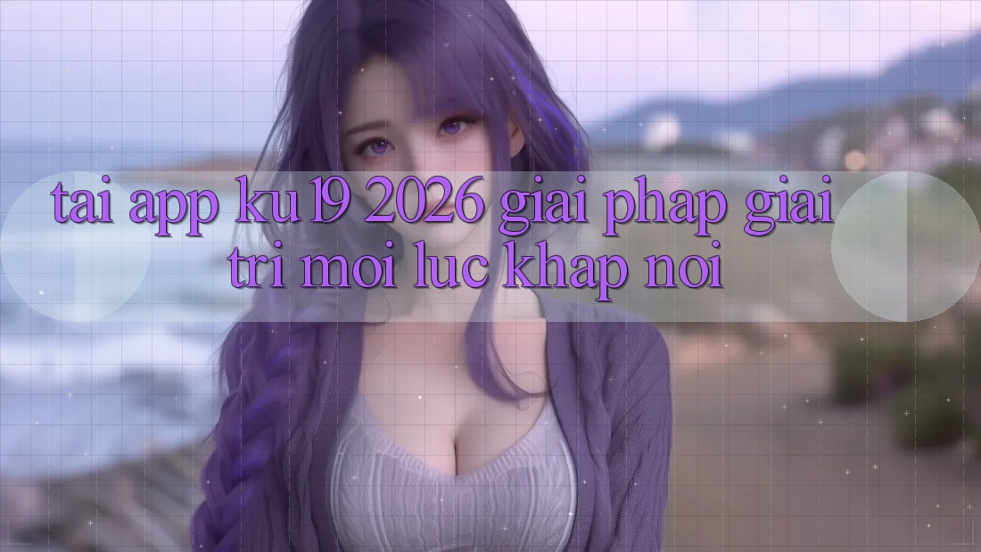 Tải App ku19 2026 - Giải Pháp Giải Trí Mọi Lúc Khắp nơi Tải App ku19 2026 - Giải Pháp Giải Trí Mọi Lúc Khắp nơi