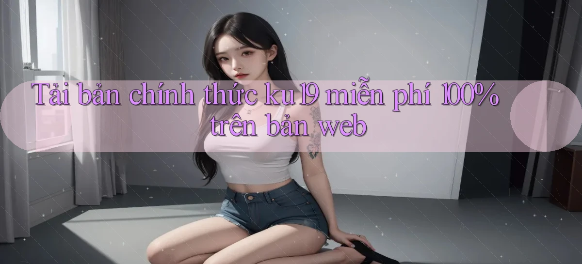 Tải bản chính thức ku19 miễn phí 100% trên bản web