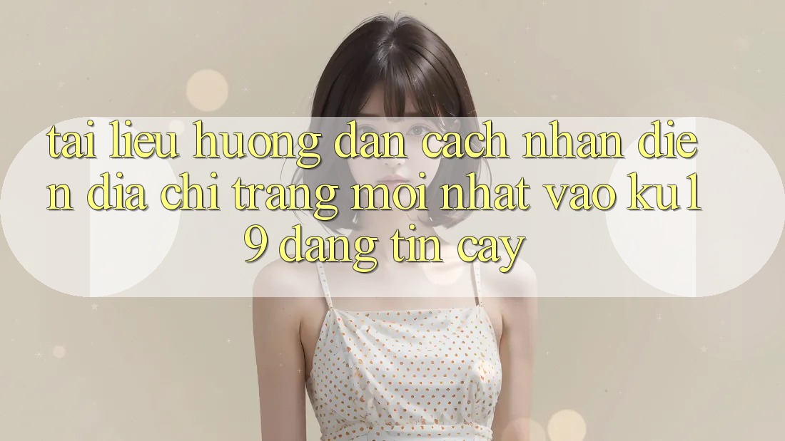Tài liệu hướng dẫn Cách Nhận Diện Địa chỉ trang Mới Nhất Vào ku19 Đáng tin cậy Tài liệu hướng dẫn Cách Nhận Diện Địa chỉ trang Mới Nhất Vào ku19 Đáng tin cậy