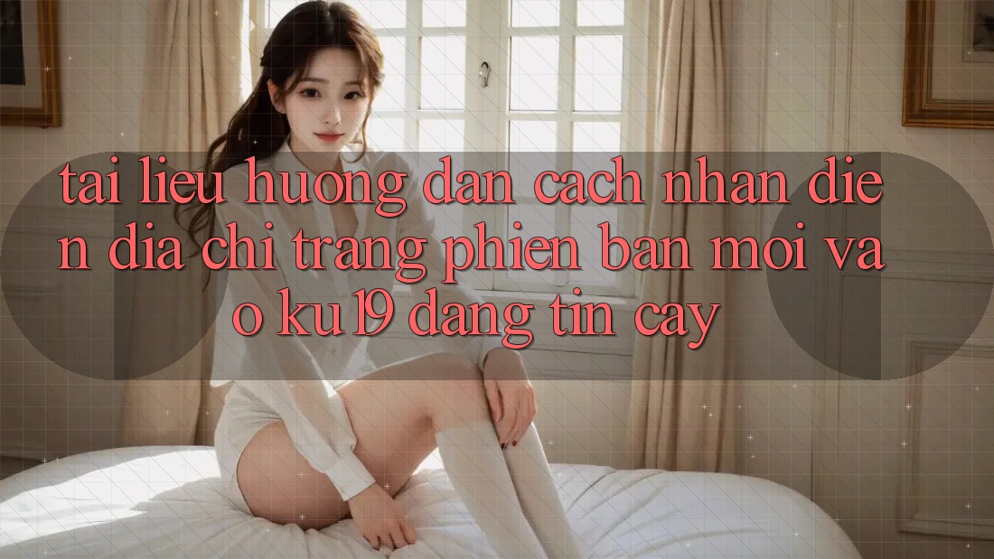 Tài liệu hướng dẫn Cách Nhận Diện Địa chỉ trang Phiên bản mới Vào ku19 Đáng tin cậy Tài liệu hướng dẫn Cách Nhận Diện Địa chỉ trang Phiên bản mới Vào ku19 Đáng tin cậy