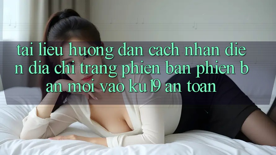 Tài liệu hướng dẫn Cách Nhận Diện Địa chỉ trang Phiên bản phiên bản mới Vào ku19 An Toàn Tài liệu hướng dẫn Cách Nhận Diện Địa chỉ trang Phiên bản phiên bản mới Vào ku19 An Toàn