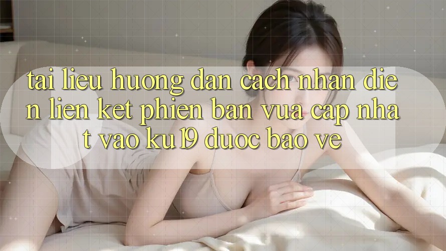 Tài liệu hướng dẫn Cách Nhận Diện Liên kết Phiên bản vừa cập nhật Vào ku19 Được bảo vệ Tài liệu hướng dẫn Cách Nhận Diện Liên kết Phiên bản vừa cập nhật Vào ku19 Được bảo vệ