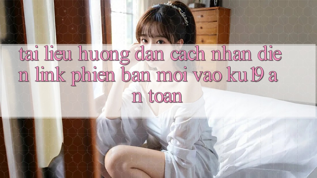 Tài liệu hướng dẫn Cách Nhận Diện Link Phiên bản mới Vào ku19 An Toàn Tài liệu hướng dẫn Cách Nhận Diện Link Phiên bản mới Vào ku19 An Toàn